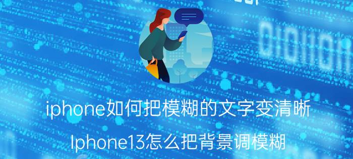 iphone如何把模糊的文字变清晰 Iphone13怎么把背景调模糊？